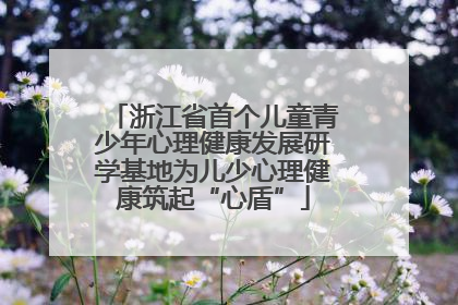 浙江省首个儿童青少年心理健康发展研学基地为儿少心理健康筑起“心盾”