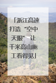 浙江高速打造“空中天眼” 让千米高山施工看得见