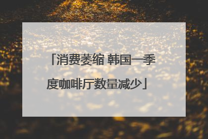 消费萎缩 韩国一季度咖啡厅数量减少