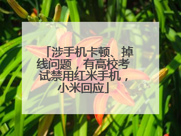 涉手机卡顿、掉线问题，有高校考试禁用红米手机，小米回应