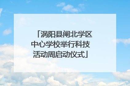 涡阳县闸北学区中心学校举行科技活动周启动仪式