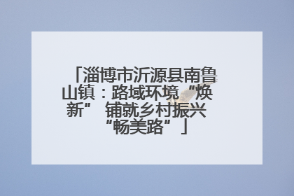 淄博市沂源县南鲁山镇：路域环境“焕新” 铺就乡村振兴“畅美路”