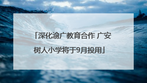 深化渝广教育合作 广安树人小学将于9月投用