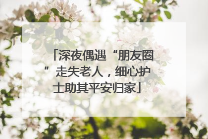 深夜偶遇“朋友圈”走失老人，细心护士助其平安归家