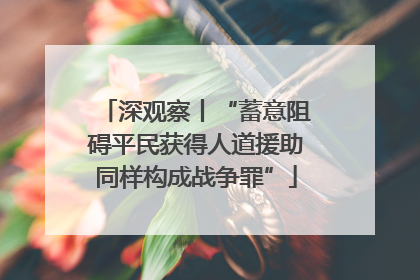 深观察丨“蓄意阻碍平民获得人道援助同样构成战争罪”
