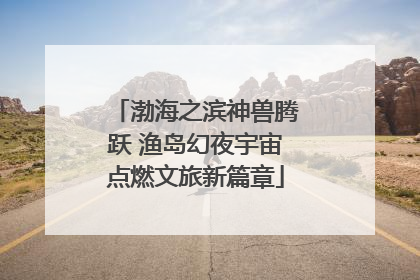渤海之滨神兽腾跃 渔岛幻夜宇宙点燃文旅新篇章