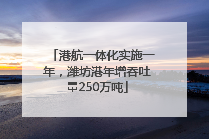 港航一体化实施一年，潍坊港年增吞吐量250万吨