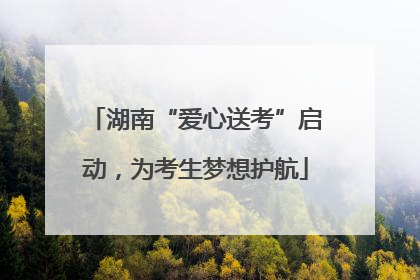 湖南“爱心送考”启动，为考生梦想护航