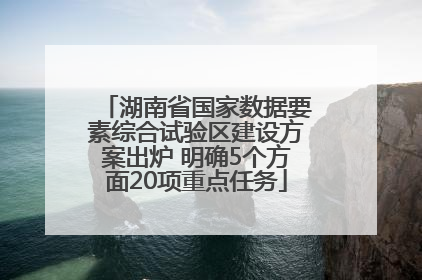 湖南省国家数据要素综合试验区建设方案出炉 明确5个方面20项重点任务