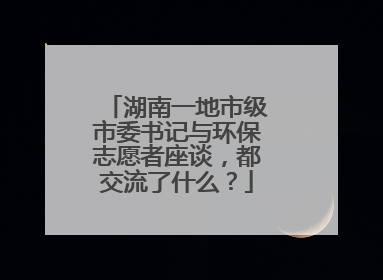 湖南一地市级市委书记与环保志愿者座谈，都交流了什么？