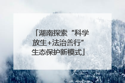 湖南探索“科学放生+法治善行”生态保护新模式