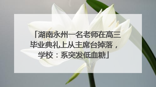 湖南永州一名老师在高三毕业典礼上从主席台掉落，学校：系突发低血糖