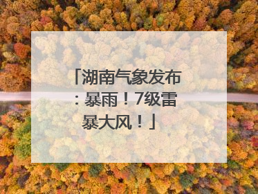 湖南气象发布：暴雨！7级雷暴大风！