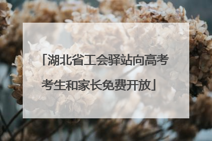 湖北省工会驿站向高考考生和家长免费开放