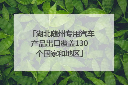 湖北随州专用汽车产品出口覆盖130个国家和地区