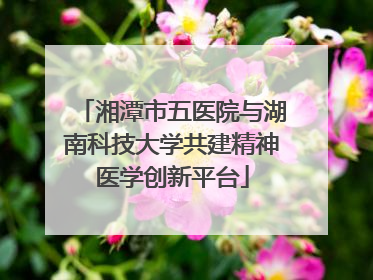 湘潭市五医院与湖南科技大学共建精神医学创新平台