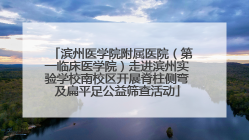 滨州医学院附属医院（第一临床医学院）走进滨州实验学校南校区开展脊柱侧弯及扁平足公益筛查活动