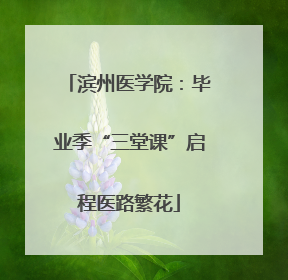 滨州医学院：毕业季“三堂课”启程医路繁花