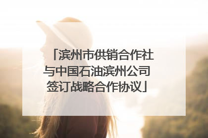 滨州市供销合作社与中国石油滨州公司签订战略合作协议
