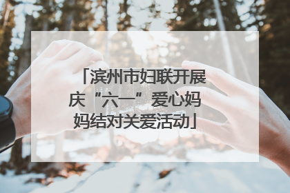 滨州市妇联开展庆“六一”爱心妈妈结对关爱活动