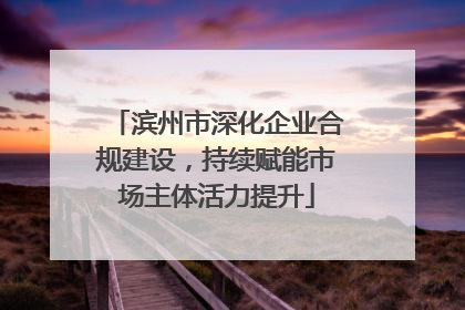 滨州市深化企业合规建设，持续赋能市场主体活力提升
