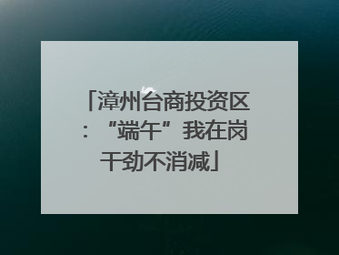漳州台商投资区：“端午”我在岗 干劲不消减