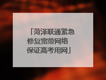 菏泽联通紧急修复宽带网络 保证高考用网