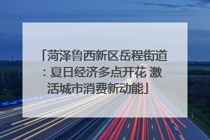 菏泽鲁西新区岳程街道：夏日经济多点开花 激活城市消费新动能