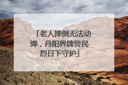 老人摔倒无法动弹，丹阳界牌警民烈日下守护