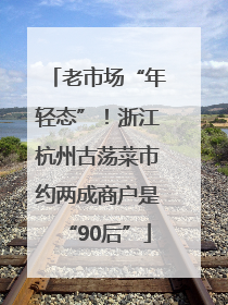 老市场“年轻态”！浙江杭州古荡菜市约两成商户是“90后”