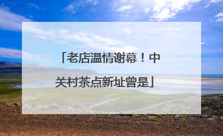 老店温情谢幕！中关村茶点新址曾是