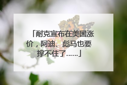 耐克宣布在美国涨价，阿迪、彪马也要撑不住了……