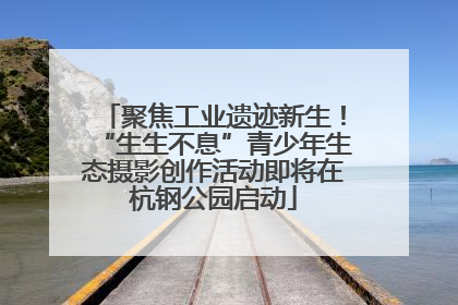 聚焦工业遗迹新生！“生生不息”青少年生态摄影创作活动即将在杭钢公园启动