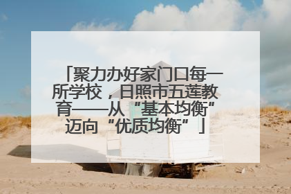 聚力办好家门口每一所学校，日照市五莲教育——从“基本均衡”迈向“优质均衡”