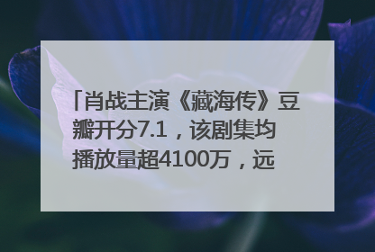 肖战主演《藏海传》豆瓣开分7.1，该剧集均播放量超4100万，远超第二名《折腰》