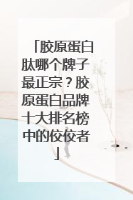 胶原蛋白肽哪个牌子最正宗？胶原蛋白品牌十大排名榜中的佼佼者