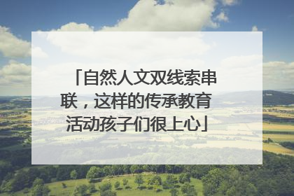 自然人文双线索串联，这样的传承教育活动孩子们很上心