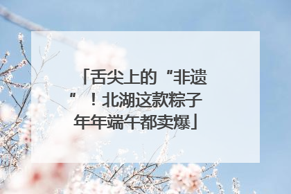 舌尖上的“非遗”！北湖这款粽子年年端午都卖爆