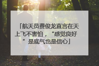 航天员费俊龙直言在天上飞不害怕，“感觉良好”是底气也是信心
