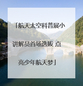 航天太空科普展小讲解员首场选拔 点亮少年航天梦