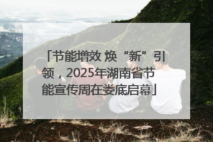 节能增效 焕“新”引领，2025年湖南省节能宣传周在娄底启幕