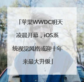 苹果WWDC明天凌晨开幕，iOS系统视觉风格或迎十年来最大升级
