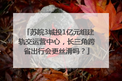苏皖3城投1亿元组建轨交运营中心，长三角跨省出行会更丝滑吗？