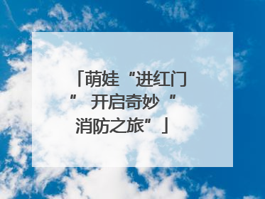 萌娃“进红门” 开启奇妙“消防之旅”