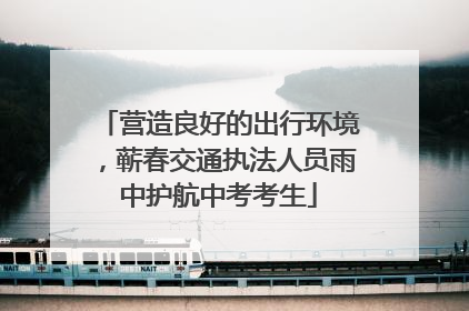 营造良好的出行环境，蕲春交通执法人员雨中护航中考考生