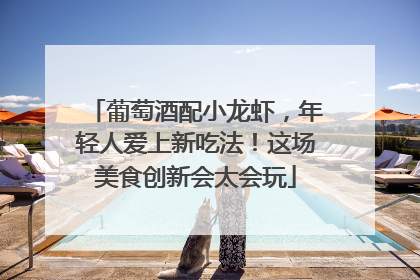 葡萄酒配小龙虾，年轻人爱上新吃法！这场美食创新会太会玩