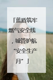 蓝盾筑牢燃气安全线，城管护航“安全生产月”
