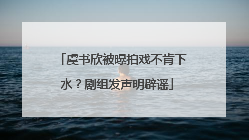 虞书欣被曝拍戏不肯下水？剧组发声明辟谣