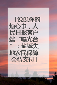 说说你的烦心事，人民日报客户端“曝光台”：盐城失地农民保障金待支付