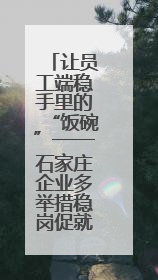 让员工端稳手里的“饭碗”——石家庄企业多举措稳岗促就业
